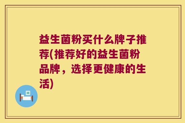 益生菌粉买什么牌子推荐(推荐好的益生菌粉品牌,选择更健康的生活) 益生菌粉买什么牌子推荐(推荐好的益生菌粉品牌,选择更健康的生活)