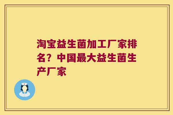 淘宝益生菌加工厂家排名？中国最大益生菌生产厂家