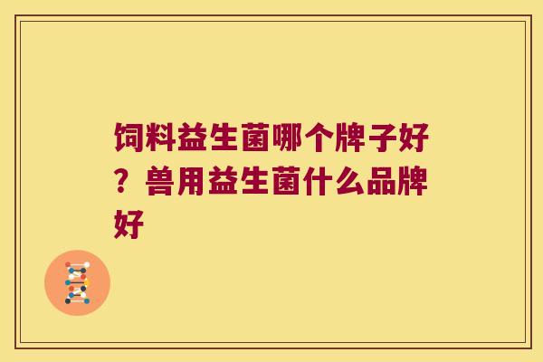 饲料益生菌哪个牌子好?兽用益生菌什么品牌好 饲料益生菌哪个牌子好?兽用益生菌什么品牌好
