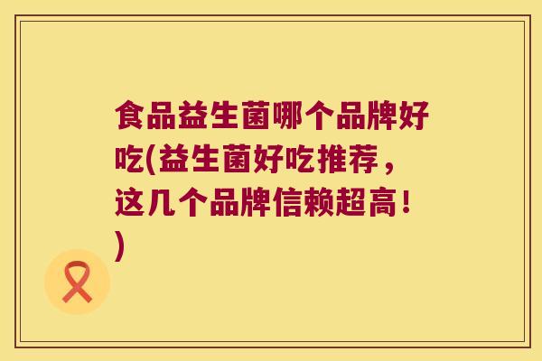 食品益生菌哪个品牌好吃(益生菌好吃推荐,这几个品牌信赖超高!) 食品益生菌哪个品牌好吃(益生菌好吃推荐,这几个品牌信赖超高!)