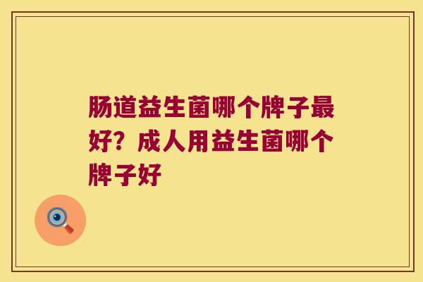 肠道益生菌哪个牌子最好？成人用益生菌哪个牌子好