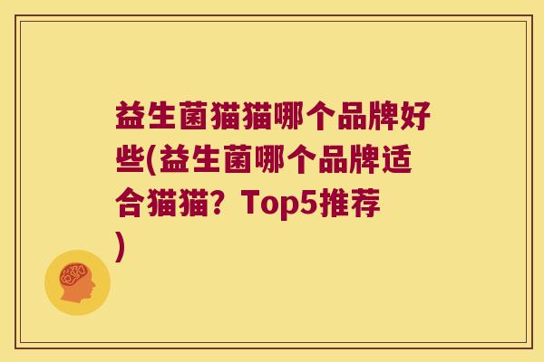 益生菌猫猫哪个品牌好些(益生菌哪个品牌适合猫猫？Top5推荐)