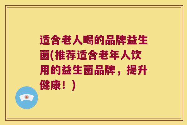 适合老人喝的品牌益生菌(推荐适合老年人饮用的益生菌品牌，提升健康！)