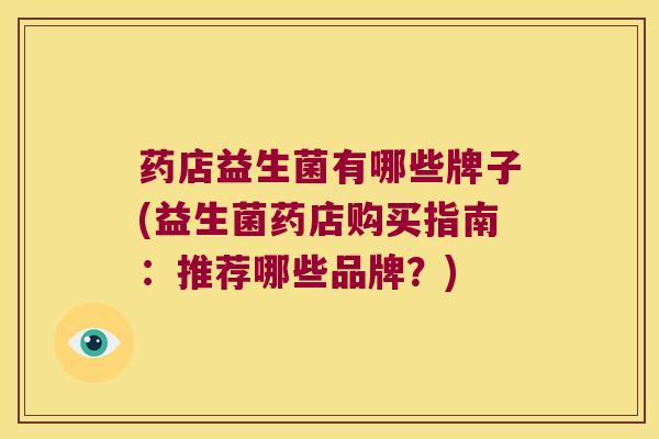 药店益生菌有哪些牌子(益生菌药店购买指南：推荐哪些品牌？)