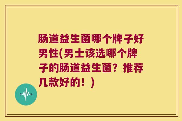 肠道益生菌哪个牌子好男性(男士该选哪个牌子的肠道益生菌？推荐几款好的！)