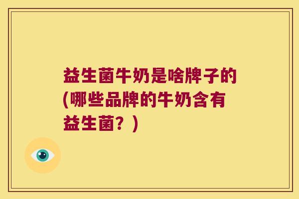 益生菌牛奶是啥牌子的(哪些品牌的牛奶含有益生菌?) 益生菌牛奶是啥牌子的(哪些品牌的牛奶含有益生菌?)
