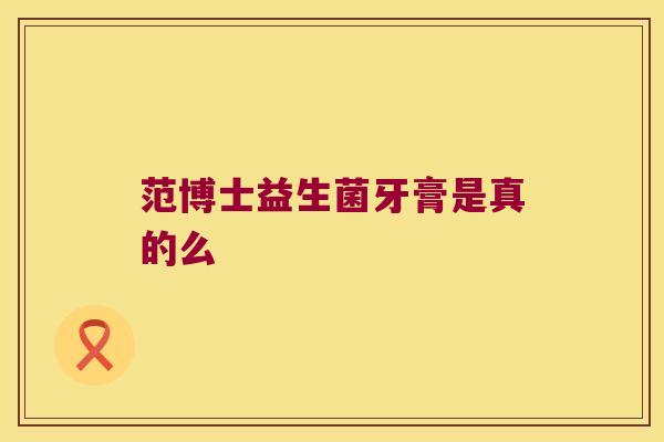 范博士益生菌牙膏是真的么