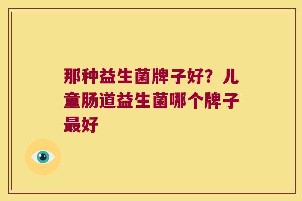那种益生菌牌子好？儿童肠道益生菌哪个牌子最好