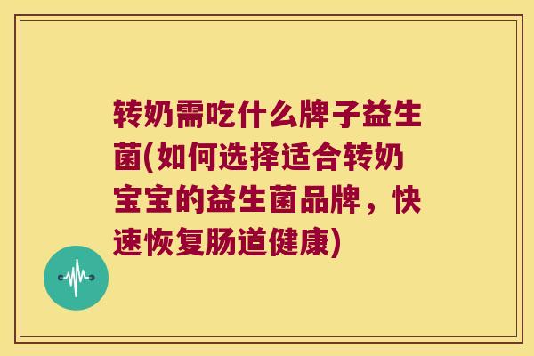 转奶需吃什么牌子益生菌(如何选择适合转奶宝宝的益生菌品牌，快速恢复肠道健康)