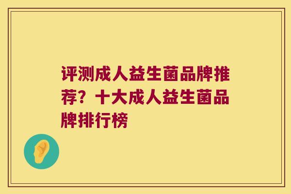 评测成人益生菌品牌推荐？十大成人益生菌品牌排行榜
