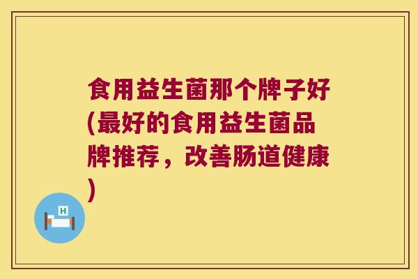 食用益生菌那个牌子好(好的食用益生菌品牌推荐，改善肠道健康)