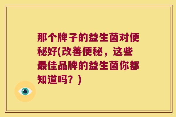 那个牌子的益生菌对便秘好(改善便秘，这些最佳品牌的益生菌你都知道吗？)