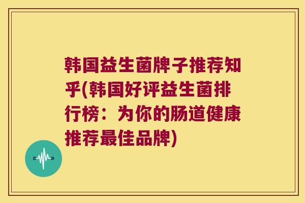 韩国益生菌牌子推荐知乎(韩国好评益生菌排行榜：为你的肠道健康推荐最佳品牌)