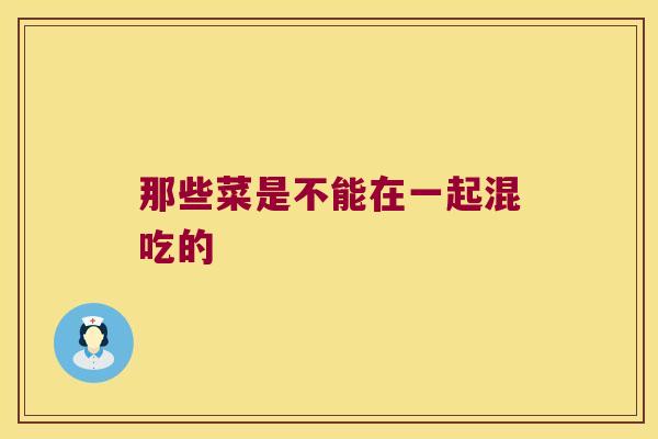 那些菜是不能在一起混吃的 那些菜是不能在一起混吃的