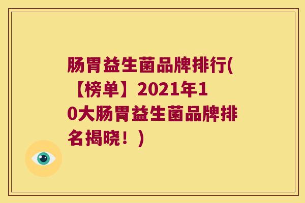 肠胃益生菌品牌排行(【榜单】2021年10大肠胃益生菌品牌排名揭晓!) 肠胃益生菌品牌排行(【榜单】2021年10大肠胃益生菌品牌排名揭晓!)