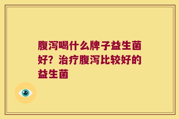 腹泻喝什么牌子益生菌好？治疗腹泻比较好的益生菌
