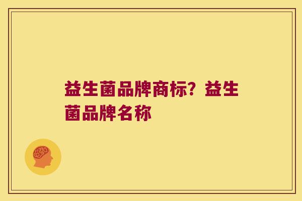 益生菌品牌商标？益生菌品牌名称