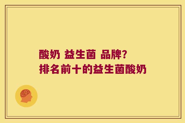 酸奶 益生菌 品牌？排名前十的益生菌酸奶