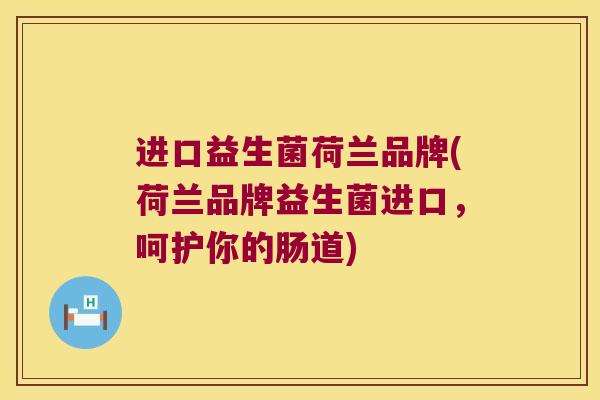进口益生菌荷兰品牌(荷兰品牌益生菌进口，呵护你的肠道)
