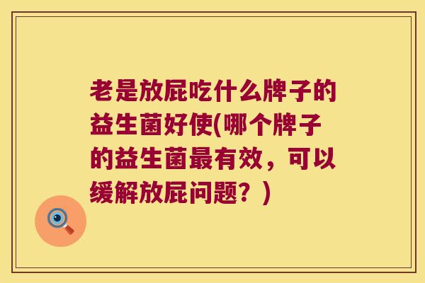 老是放屁吃什么牌子的益生菌好使(哪个牌子的益生菌最有效，可以缓解放屁问题？)