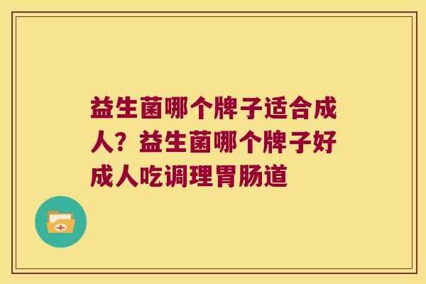 益生菌哪个牌子适合成人？益生菌哪个牌子好成人吃调理胃肠道