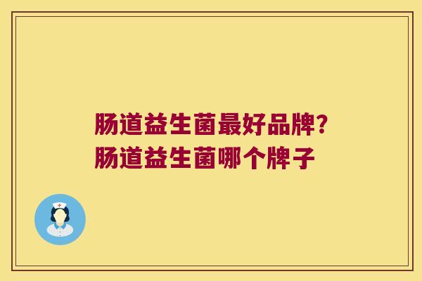 肠道益生菌好品牌?肠道益生菌哪个牌子 肠道益生菌好品牌?肠道益生菌哪个牌子