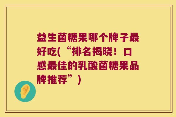 益生菌糖果哪个牌子最好吃(“排名揭晓！口感最佳的乳酸菌糖果品牌推荐”)