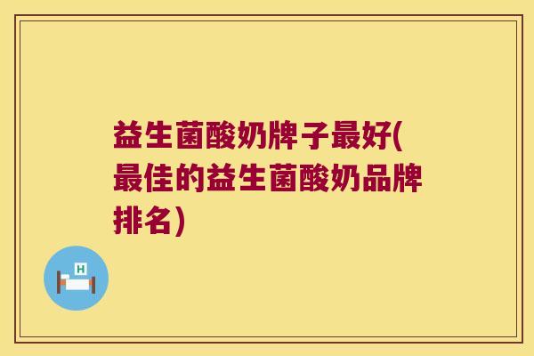 益生菌酸奶牌子最好(最佳的益生菌酸奶品牌排名)