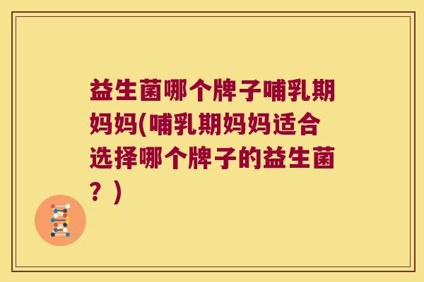 益生菌哪个牌子哺乳期妈妈(哺乳期妈妈适合选择哪个牌子的益生菌？)