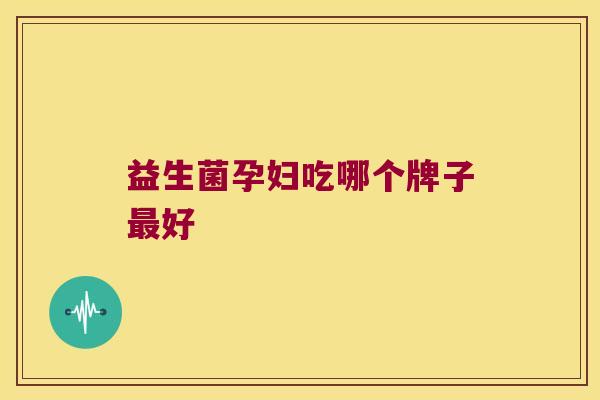 益生菌孕妇吃哪个牌子好 益生菌孕妇吃哪个牌子好