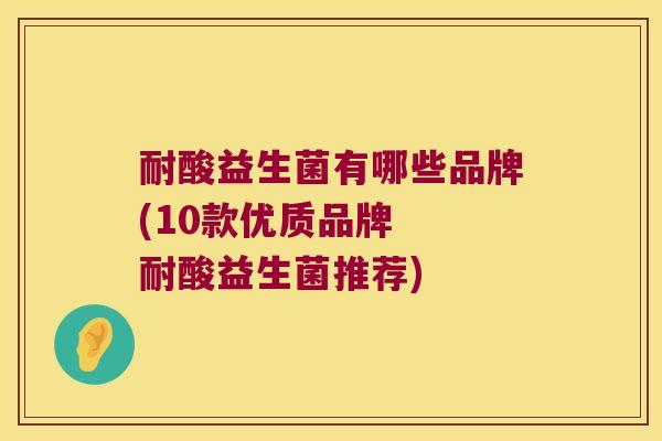 耐酸益生菌有哪些品牌(10款优质品牌  耐酸益生菌推荐)