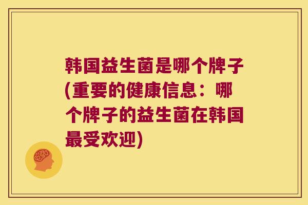 韩国益生菌是哪个牌子(重要的健康信息：哪个牌子的益生菌在韩国最受欢迎)