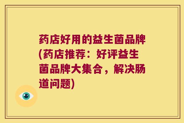 药店好用的益生菌品牌(药店推荐：好评益生菌品牌大集合，解决肠道问题)