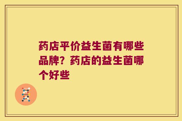 药店平价益生菌有哪些品牌？药店的益生菌哪个好些