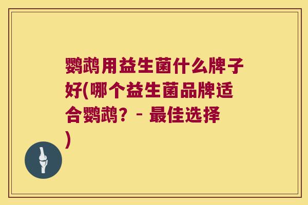 鹦鹉用益生菌什么牌子好(哪个益生菌品牌适合鹦鹉?- 佳选择) 鹦鹉用益生菌什么牌子好(哪个益生菌品牌适合鹦鹉?- 佳选择)