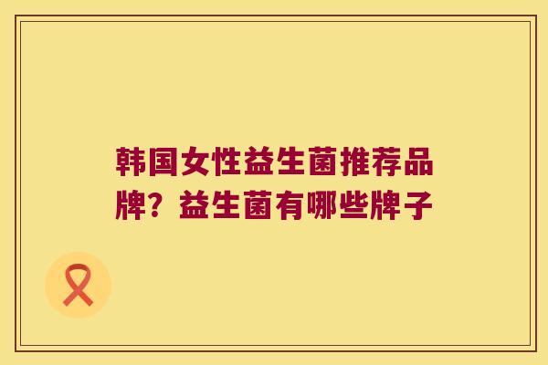 韩国女性益生菌推荐品牌?益生菌有哪些牌子 韩国女性益生菌推荐品牌?益生菌有哪些牌子
