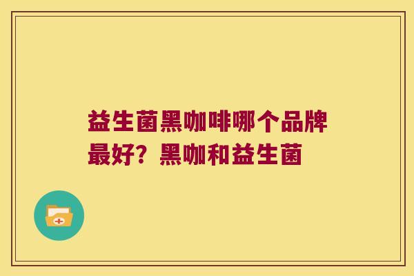 益生菌黑咖啡哪个品牌最好？黑咖和益生菌