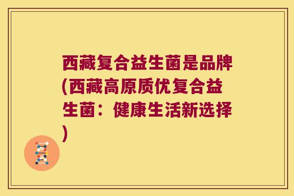 西藏复合益生菌是品牌(西藏高原质优复合益生菌：健康生活新选择)