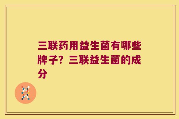 三联药用益生菌有哪些牌子？三联益生菌的成分