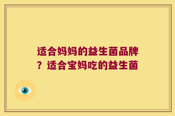 适合妈妈的益生菌品牌?适合宝妈吃的益生菌 适合妈妈的益生菌品牌?适合宝妈吃的益生菌