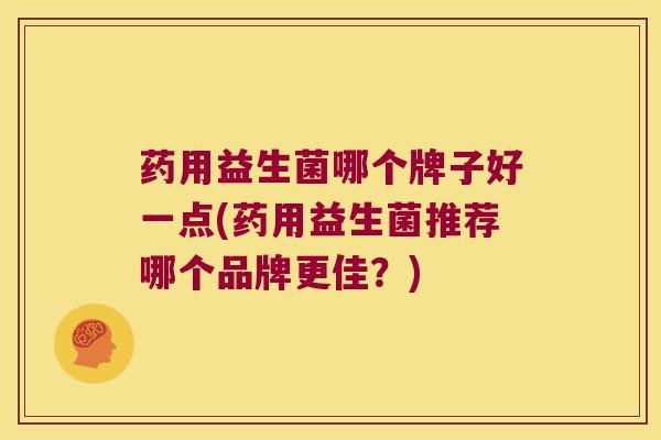 药用益生菌哪个牌子好一点(药用益生菌推荐哪个品牌更佳？)
