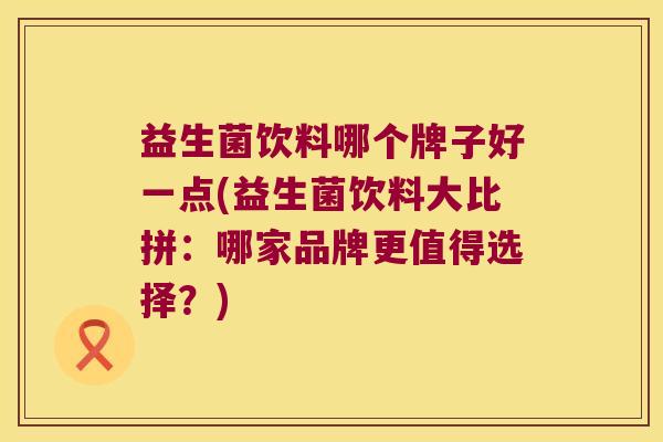 益生菌饮料哪个牌子好一点(益生菌饮料大比拼：哪家品牌更值得选择？)