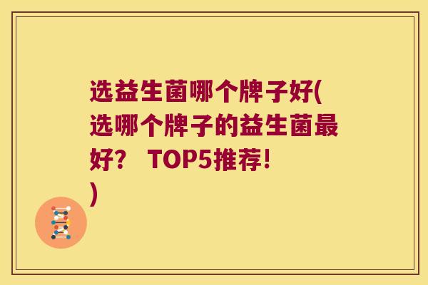 选益生菌哪个牌子好(选哪个牌子的益生菌最好？ TOP5推荐!)
