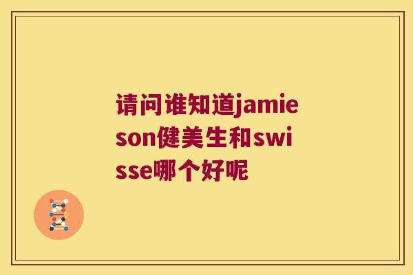 请问谁知道jamieson健美生和swisse哪个好呢