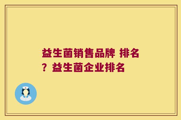 益生菌销售品牌 排名?益生菌企业排名 益生菌销售品牌 排名?益生菌企业排名