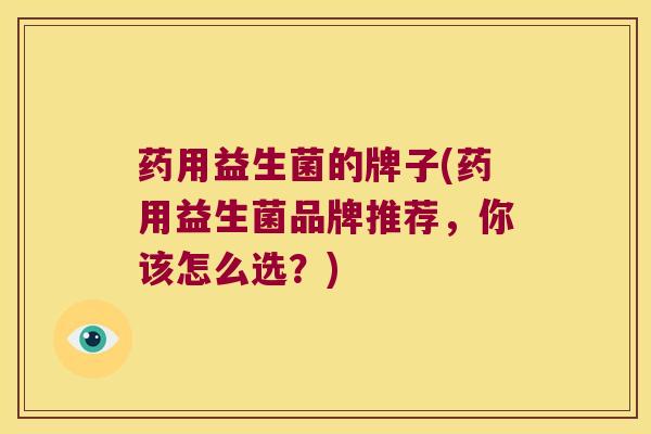 药用益生菌的牌子(药用益生菌品牌推荐，你该怎么选？)