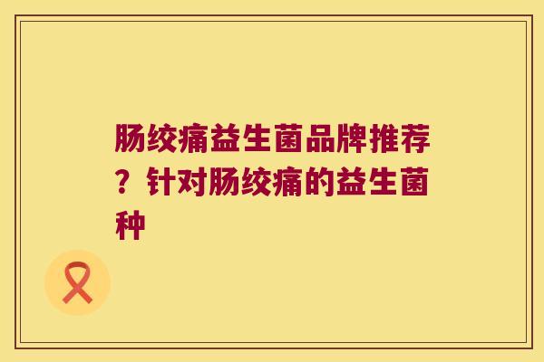 肠绞痛益生菌品牌推荐？针对肠绞痛的益生菌种