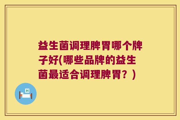 益生菌调理脾胃哪个牌子好(哪些品牌的益生菌最适合调理脾胃？)