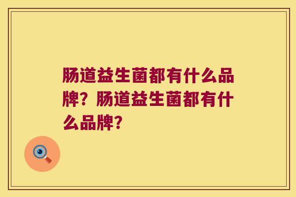 肠道益生菌都有什么品牌？肠道益生菌都有什么品牌？