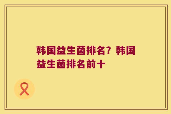 韩国益生菌排名？韩国益生菌排名前十